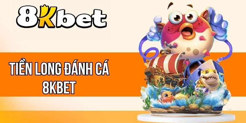 Tiền Long Đánh Cá 8kBet - Tham Gia Ngư Trường, Ôm Thưởng Lớn